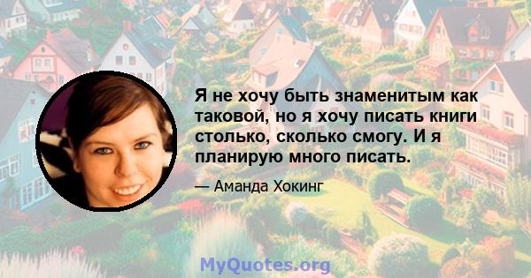 Я не хочу быть знаменитым как таковой, но я хочу писать книги столько, сколько смогу. И я планирую много писать.