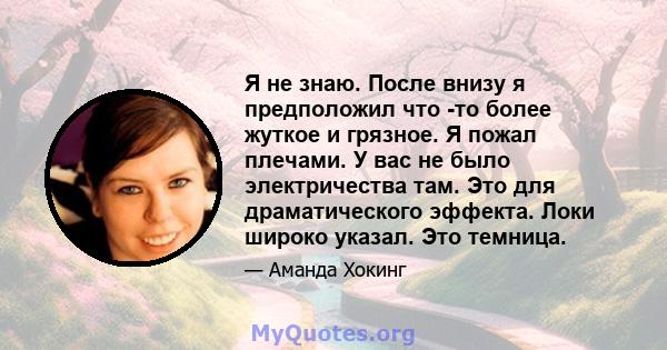 Я не знаю. После внизу я предположил что -то более жуткое и грязное. Я пожал плечами. У вас не было электричества там. Это для драматического эффекта. Локи широко указал. Это темница.