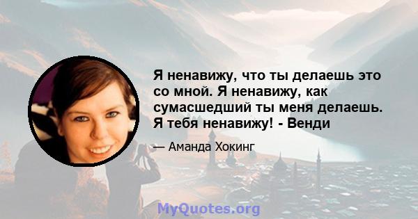 Я ненавижу, что ты делаешь это со мной. Я ненавижу, как сумасшедший ты меня делаешь. Я тебя ненавижу! - Венди