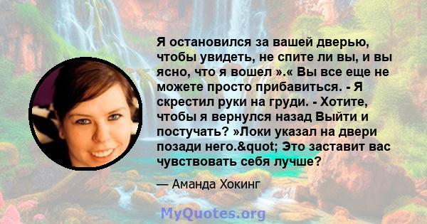 Я остановился за вашей дверью, чтобы увидеть, не спите ли вы, и вы ясно, что я вошел ».« Вы все еще не можете просто прибавиться. - Я скрестил руки на груди. - Хотите, чтобы я вернулся назад Выйти и постучать? »Локи