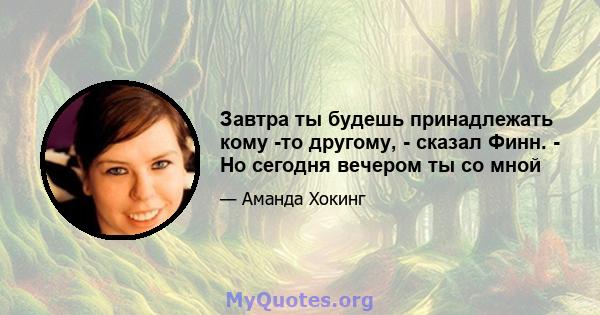 Завтра ты будешь принадлежать кому -то другому, - сказал Финн. - Но сегодня вечером ты со мной