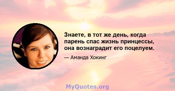 Знаете, в тот же день, когда парень спас жизнь принцессы, она вознаградит его поцелуем.