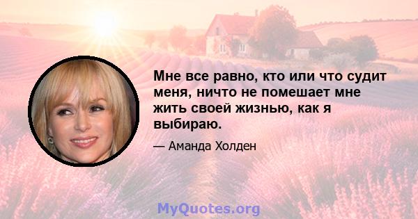 Мне все равно, кто или что судит меня, ничто не помешает мне жить своей жизнью, как я выбираю.