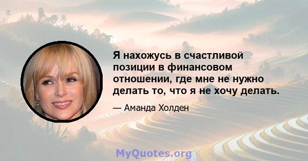 Я нахожусь в счастливой позиции в финансовом отношении, где мне не нужно делать то, что я не хочу делать.