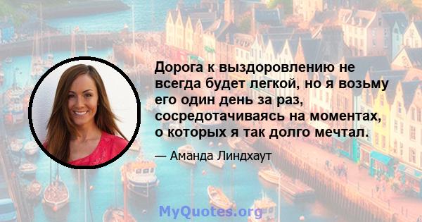 Дорога к выздоровлению не всегда будет легкой, но я возьму его один день за раз, сосредотачиваясь на моментах, о которых я так долго мечтал.