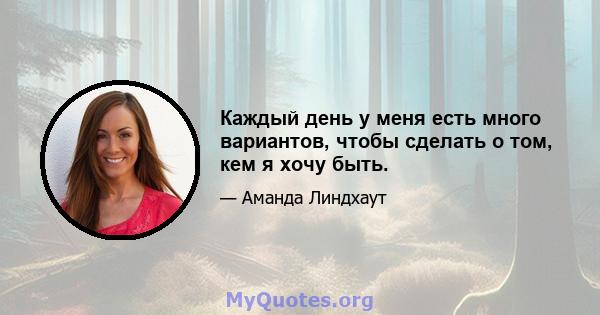 Каждый день у меня есть много вариантов, чтобы сделать о том, кем я хочу быть.