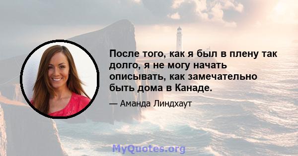 После того, как я был в плену так долго, я не могу начать описывать, как замечательно быть дома в Канаде.