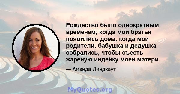 Рождество было однократным временем, когда мои братья появились дома, когда мои родители, бабушка и дедушка собрались, чтобы съесть жареную индейку моей матери.