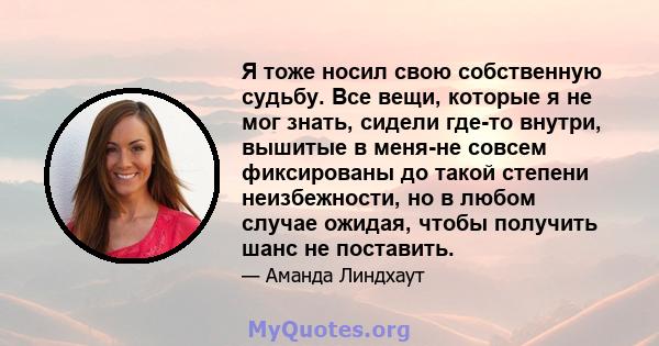 Я тоже носил свою собственную судьбу. Все вещи, которые я не мог знать, сидели где-то внутри, вышитые в меня-не совсем фиксированы до такой степени неизбежности, но в любом случае ожидая, чтобы получить шанс не