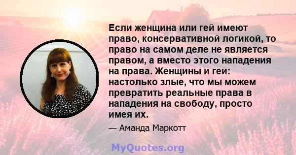 Если женщина или гей имеют право, консервативной логикой, то право на самом деле не является правом, а вместо этого нападения на права. Женщины и геи: настолько злые, что мы можем превратить реальные права в нападения