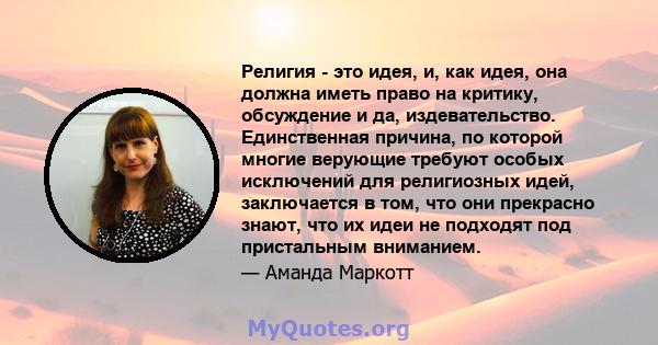 Религия - это идея, и, как идея, она должна иметь право на критику, обсуждение и да, издевательство. Единственная причина, по которой многие верующие требуют особых исключений для религиозных идей, заключается в том,