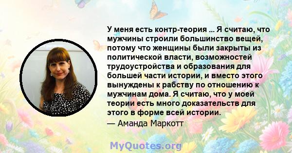 У меня есть контр-теория ... Я считаю, что мужчины строили большинство вещей, потому что женщины были закрыты из политической власти, возможностей трудоустройства и образования для большей части истории, и вместо этого