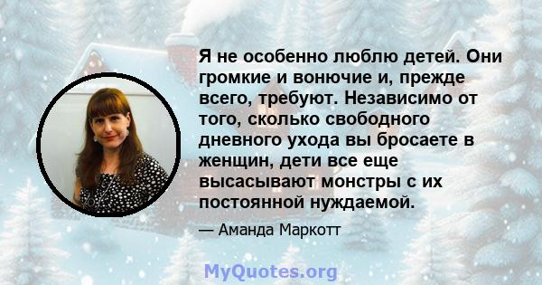 Я не особенно люблю детей. Они громкие и вонючие и, прежде всего, требуют. Независимо от того, сколько свободного дневного ухода вы бросаете в женщин, дети все еще высасывают монстры с их постоянной нуждаемой.