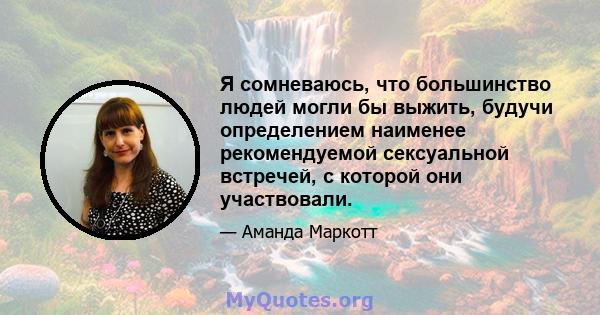 Я сомневаюсь, что большинство людей могли бы выжить, будучи определением наименее рекомендуемой сексуальной встречей, с которой они участвовали.