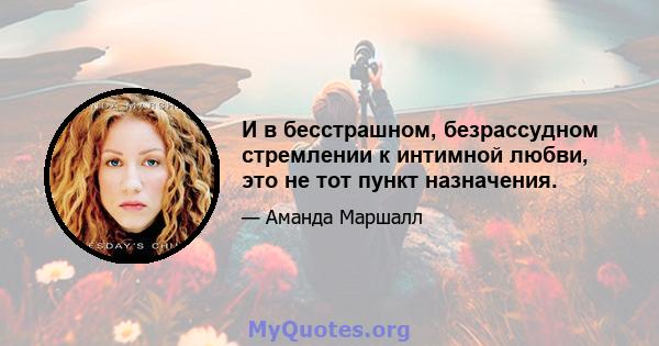 И в бесстрашном, безрассудном стремлении к интимной любви, это не тот пункт назначения.