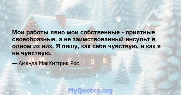 Мои работы явно мои собственные - приятные своеобразные, а не заимствованный инсульт в одном из них. Я пишу, как себя чувствую, и как я не чувствую.