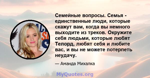 Семейные вопросы. Семья - единственные люди, которые скажут вам, когда вы немного выходите из треков. Окружите себя людьми, которые любят Телорд, любят себя и любите вас, и вы не можете потерпеть неудачу.