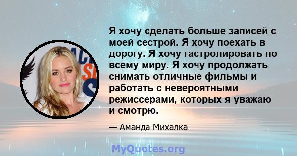 Я хочу сделать больше записей с моей сестрой. Я хочу поехать в дорогу. Я хочу гастролировать по всему миру. Я хочу продолжать снимать отличные фильмы и работать с невероятными режиссерами, которых я уважаю и смотрю.