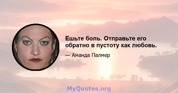 Ешьте боль. Отправьте его обратно в пустоту как любовь.