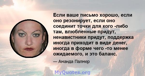 Если ваше письмо хорошо, если оно резонирует, если оно соединит точки для кого -либо там, влюбленные придут, ненавистники придут, поддержка иногда приходит в виде денег, иногда в форме чего -то менее ожидаемого, и это