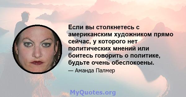 Если вы столкнетесь с американским художником прямо сейчас, у которого нет политических мнений или боитесь говорить о политике, будьте очень обеспокоены.