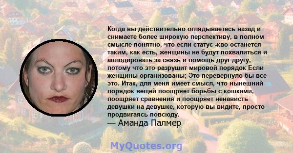 Когда вы действительно оглядываетесь назад и снимаете более широкую перспективу, в полном смысле понятно, что если статус -кво останется таким, как есть, женщины не будут похвалиться и аплодировать за связь и помощь