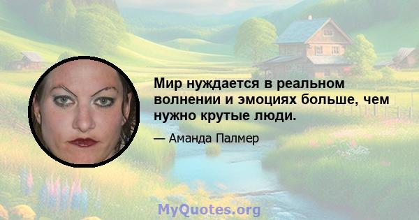 Мир нуждается в реальном волнении и эмоциях больше, чем нужно крутые люди.