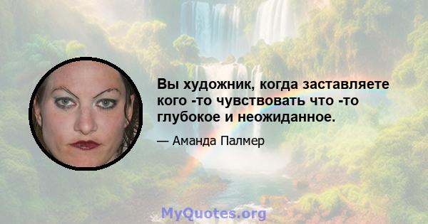 Вы художник, когда заставляете кого -то чувствовать что -то глубокое и неожиданное.