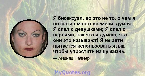 Я бисексуал, но это не то, о чем я потратил много времени, думая. Я спал с девушками; Я спал с парнями, так что я думаю, что они это называют! Я не анти пытается использовать язык, чтобы упростить нашу жизнь.