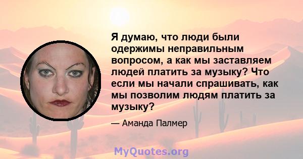 Я думаю, что люди были одержимы неправильным вопросом, а как мы заставляем людей платить за музыку? Что если мы начали спрашивать, как мы позволим людям платить за музыку?