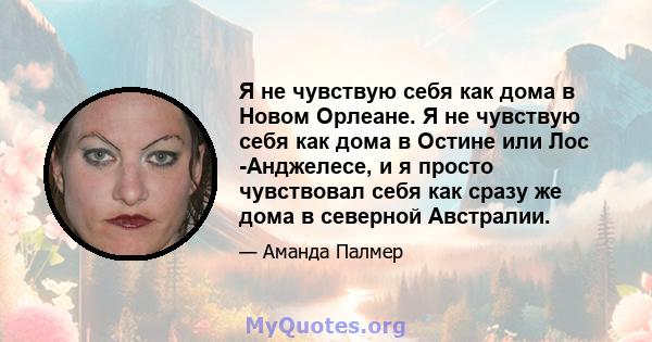 Я не чувствую себя как дома в Новом Орлеане. Я не чувствую себя как дома в Остине или Лос -Анджелесе, и я просто чувствовал себя как сразу же дома в северной Австралии.