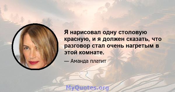 Я нарисовал одну столовую красную, и я должен сказать, что разговор стал очень нагретым в этой комнате.