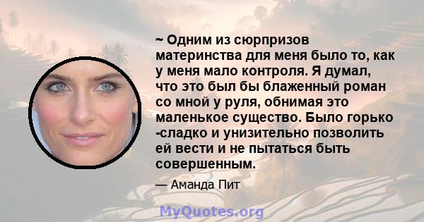 ~ Одним из сюрпризов материнства для меня было то, как у меня мало контроля. Я думал, что это был бы блаженный роман со мной у руля, обнимая это маленькое существо. Было горько -сладко и унизительно позволить ей вести и 