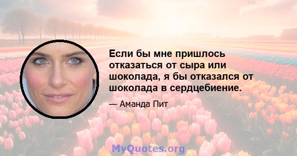 Если бы мне пришлось отказаться от сыра или шоколада, я бы отказался от шоколада в сердцебиение.