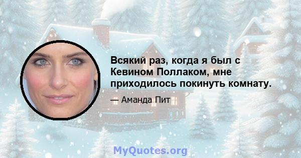 Всякий раз, когда я был с Кевином Поллаком, мне приходилось покинуть комнату.