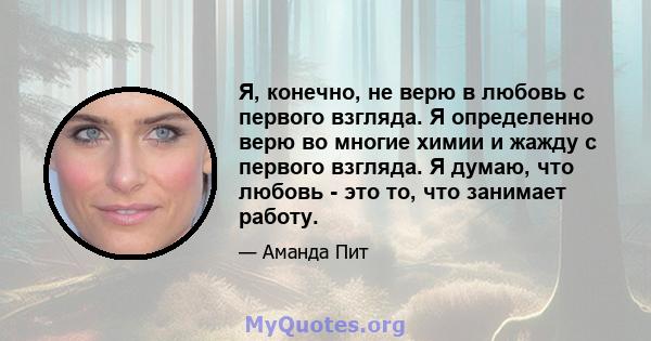 Я, конечно, не верю в любовь с первого взгляда. Я определенно верю во многие химии и жажду с первого взгляда. Я думаю, что любовь - это то, что занимает работу.