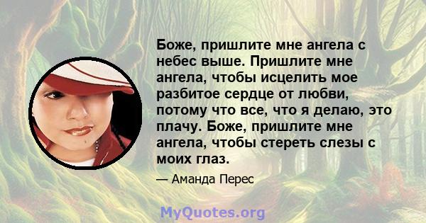 Боже, пришлите мне ангела с небес выше. Пришлите мне ангела, чтобы исцелить мое разбитое сердце от любви, потому что все, что я делаю, это плачу. Боже, пришлите мне ангела, чтобы стереть слезы с моих глаз.