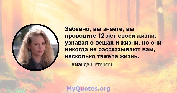 Забавно, вы знаете, вы проводите 12 лет своей жизни, узнавая о вещах и жизни, но они никогда не рассказывают вам, насколько тяжела жизнь.