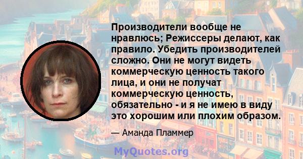 Производители вообще не нравлюсь; Режиссеры делают, как правило. Убедить производителей сложно. Они не могут видеть коммерческую ценность такого лица, и они не получат коммерческую ценность, обязательно - и я не имею в