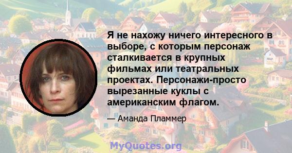 Я не нахожу ничего интересного в выборе, с которым персонаж сталкивается в крупных фильмах или театральных проектах. Персонажи-просто вырезанные куклы с американским флагом.