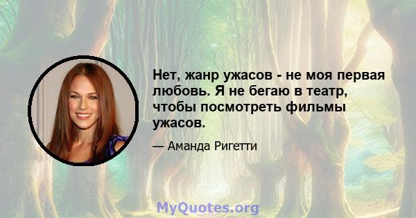 Нет, жанр ужасов - не моя первая любовь. Я не бегаю в театр, чтобы посмотреть фильмы ужасов.