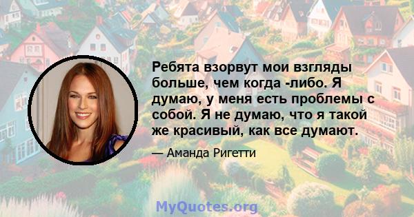 Ребята взорвут мои взгляды больше, чем когда -либо. Я думаю, у меня есть проблемы с собой. Я не думаю, что я такой же красивый, как все думают.