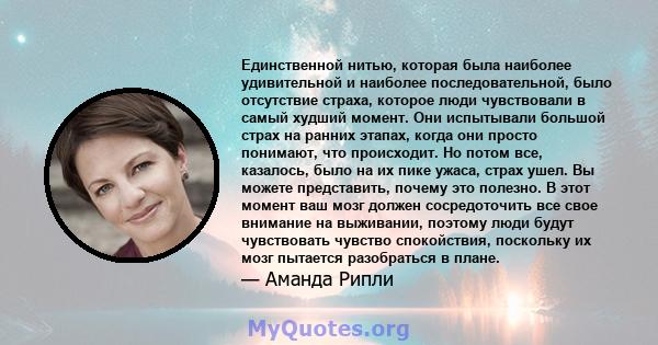 Единственной нитью, которая была наиболее удивительной и наиболее последовательной, было отсутствие страха, которое люди чувствовали в самый худший момент. Они испытывали большой страх на ранних этапах, когда они просто 