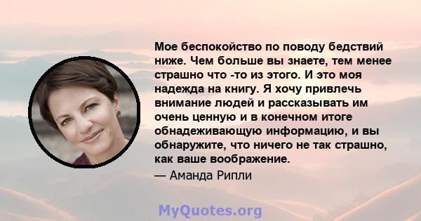 Мое беспокойство по поводу бедствий ниже. Чем больше вы знаете, тем менее страшно что -то из этого. И это моя надежда на книгу. Я хочу привлечь внимание людей и рассказывать им очень ценную и в конечном итоге