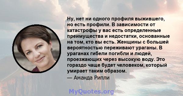 Ну, нет ни одного профиля выжившего, но есть профили. В зависимости от катастрофы у вас есть определенные преимущества и недостатки, основанные на том, кто вы есть. Женщины с большей вероятностью переживают ураганы. В