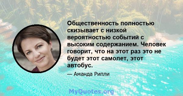 Общественность полностью скизывает с низкой вероятностью событий с высоким содержанием. Человек говорит, что на этот раз это не будет этот самолет, этот автобус.