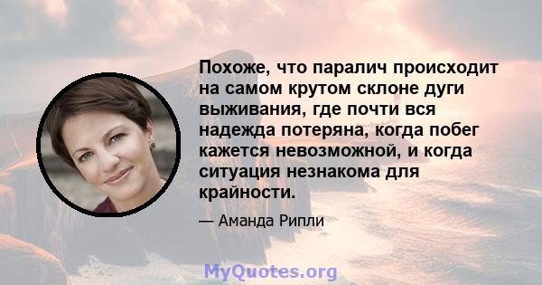 Похоже, что паралич происходит на самом крутом склоне дуги выживания, где почти вся надежда потеряна, когда побег кажется невозможной, и когда ситуация незнакома для крайности.