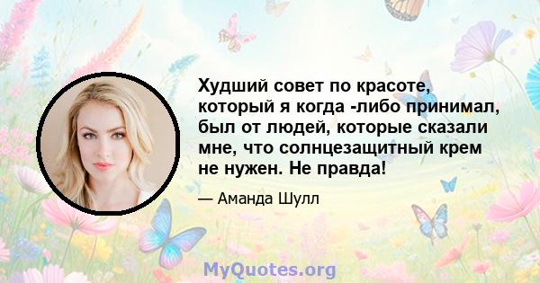 Худший совет по красоте, который я когда -либо принимал, был от людей, которые сказали мне, что солнцезащитный крем не нужен. Не правда!