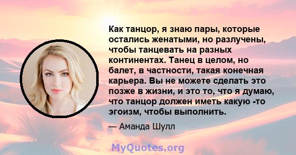 Как танцор, я знаю пары, которые остались женатыми, но разлучены, чтобы танцевать на разных континентах. Танец в целом, но балет, в частности, такая конечная карьера. Вы не можете сделать это позже в жизни, и это то,