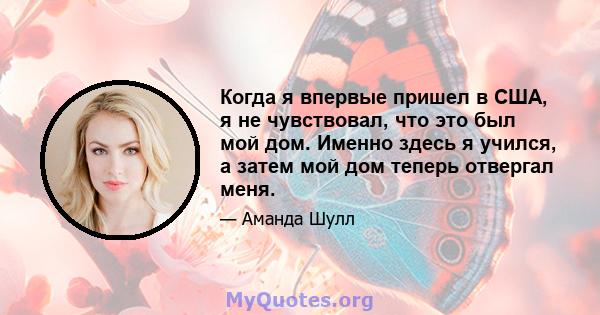 Когда я впервые пришел в США, я не чувствовал, что это был мой дом. Именно здесь я учился, а затем мой дом теперь отвергал меня.